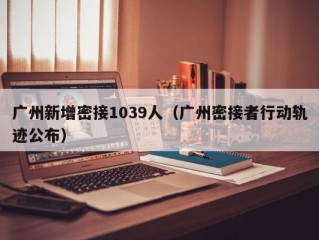 广州新增密接1039人（广州密接者行动轨迹公布）